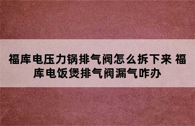 福库电压力锅排气阀怎么拆下来 福库电饭煲排气阀漏气咋办